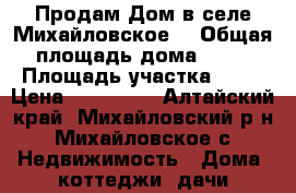 Продам Дом в селе Михайловское  › Общая площадь дома ­ 45 › Площадь участка ­ 12 › Цена ­ 500 000 - Алтайский край, Михайловский р-н, Михайловское с. Недвижимость » Дома, коттеджи, дачи продажа   